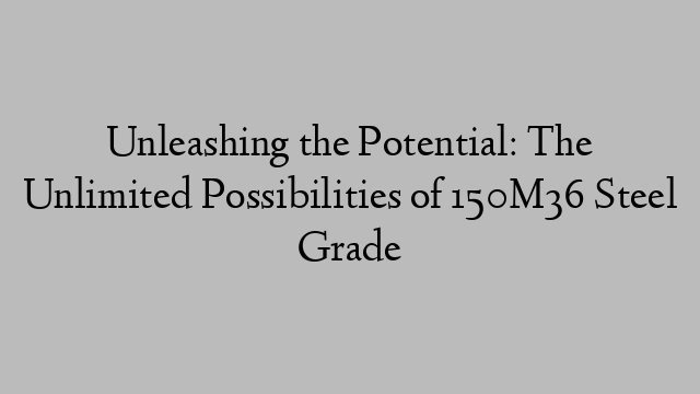 Unleashing the Potential: The Unlimited Possibilities of 150M36 Steel Grade