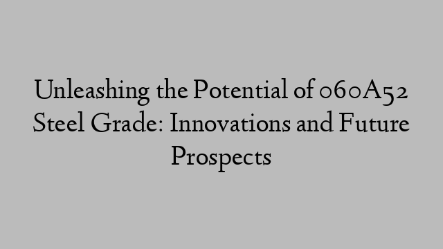 Unleashing the Potential of 060A52 Steel Grade: Innovations and Future Prospects