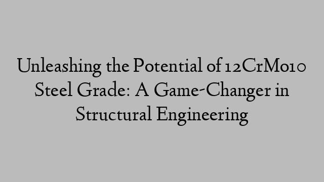 Unleashing the Potential of 12CrMo10 Steel Grade: A Game-Changer in Structural Engineering