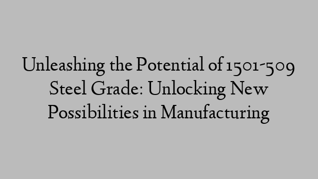 Unleashing the Potential of 1501-509 Steel Grade: Unlocking New Possibilities in Manufacturing