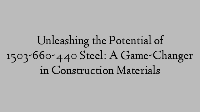 Unleashing the Potential of 1503-660-440 Steel: A Game-Changer in Construction Materials