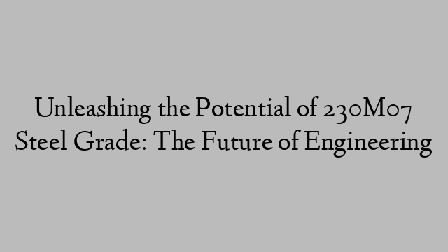 Unleashing the Potential of 230M07 Steel Grade: The Future of Engineering