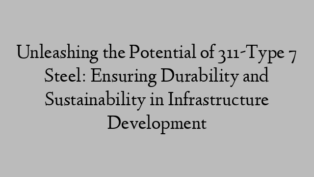 Unleashing the Potential of 311-Type 7 Steel: Ensuring Durability and Sustainability in Infrastructure Development