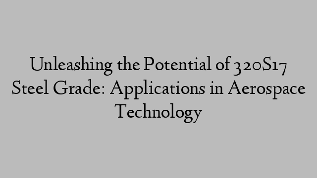 Unleashing the Potential of 320S17 Steel Grade: Applications in Aerospace Technology