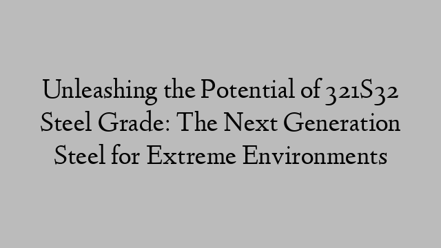 Unleashing the Potential of 321S32 Steel Grade: The Next Generation Steel for Extreme Environments