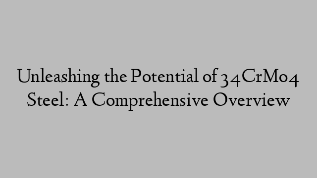 Unleashing the Potential of 34CrMo4 Steel: A Comprehensive Overview