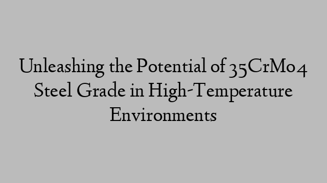 Unleashing the Potential of 35CrMo4 Steel Grade in High-Temperature Environments