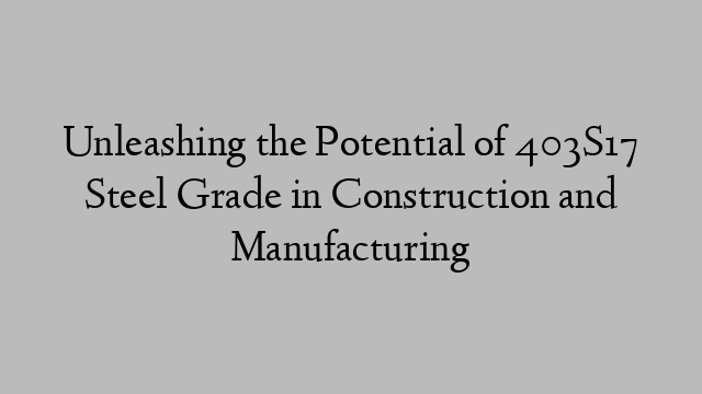 Unleashing the Potential of 403S17 Steel Grade in Construction and Manufacturing