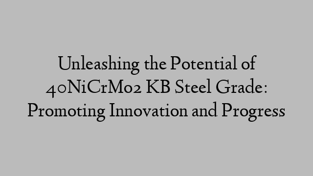 Unleashing the Potential of 40NiCrMo2 KB Steel Grade: Promoting Innovation and Progress