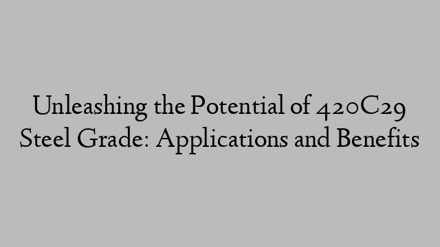 Unleashing the Potential of 420C29 Steel Grade: Applications and Benefits