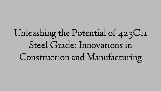Unleashing the Potential of 425C11 Steel Grade: Innovations in Construction and Manufacturing