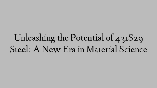 Unleashing the Potential of 431S29 Steel: A New Era in Material Science