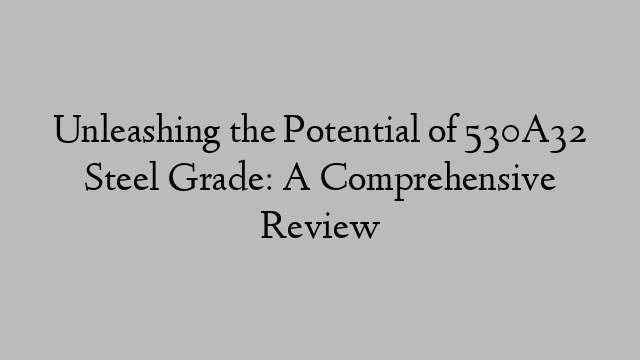 Unleashing the Potential of 530A32 Steel Grade: A Comprehensive Review