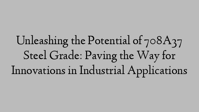 Unleashing the Potential of 708A37 Steel Grade: Paving the Way for Innovations in Industrial Applications