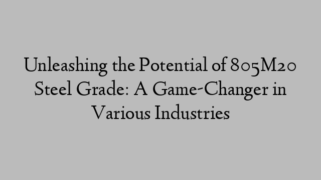 Unleashing the Potential of 805M20 Steel Grade: A Game-Changer in Various Industries