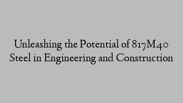 Unleashing the Potential of 817M40 Steel in Engineering and Construction