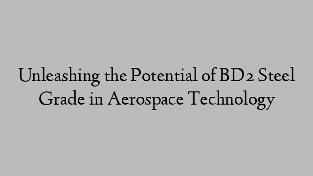 Unleashing the Potential of BD2 Steel Grade in Aerospace Technology