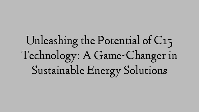 Unleashing the Potential of C15 Technology: A Game-Changer in Sustainable Energy Solutions