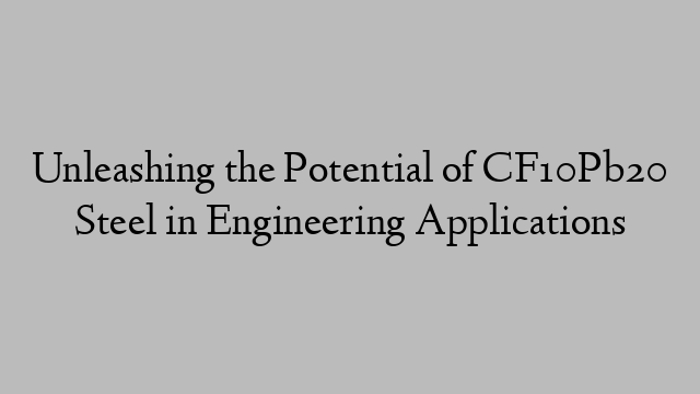 Unleashing the Potential of CF10Pb20 Steel in Engineering Applications