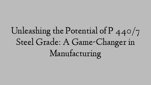 Unleashing the Potential of P 440/7 Steel Grade: A Game-Changer in Manufacturing