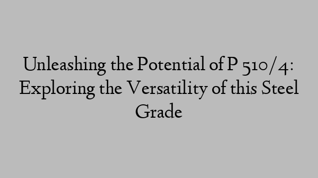 Unleashing the Potential of P 510/4: Exploring the Versatility of this Steel Grade