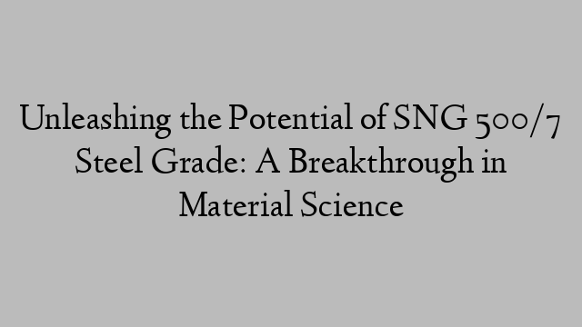 Unleashing the Potential of SNG 500/7 Steel Grade: A Breakthrough in Material Science