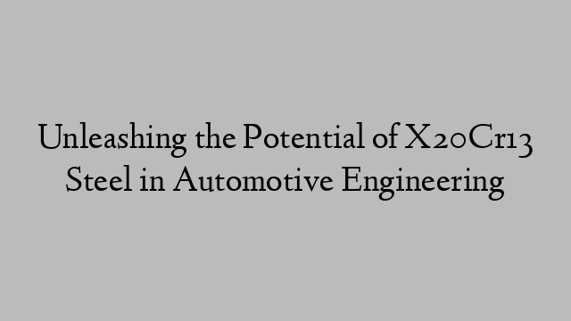 Unleashing the Potential of X20Cr13 Steel in Automotive Engineering