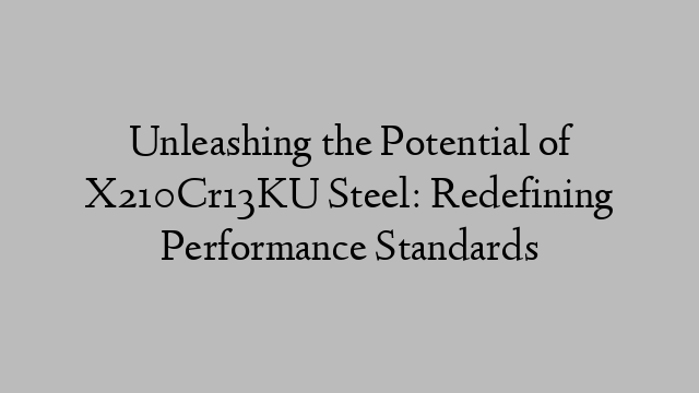 Unleashing the Potential of X210Cr13KU Steel: Redefining Performance Standards