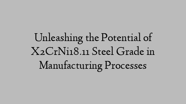 Unleashing the Potential of X2CrNi18.11 Steel Grade in Manufacturing Processes