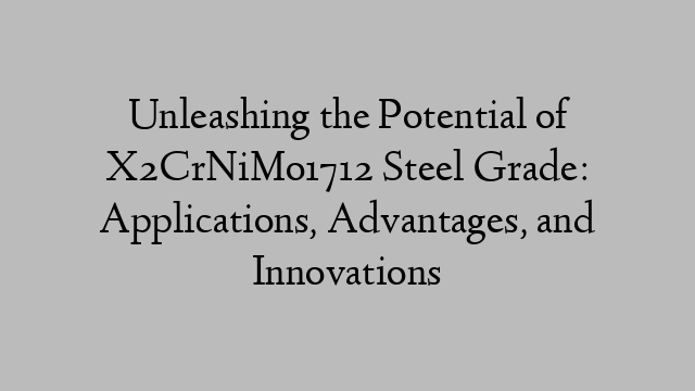 Unleashing the Potential of X2CrNiMo1712 Steel Grade: Applications, Advantages, and Innovations