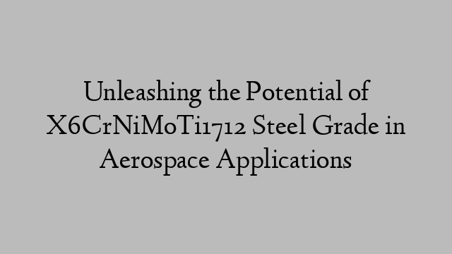 Unleashing the Potential of X6CrNiMoTi1712 Steel Grade in Aerospace Applications