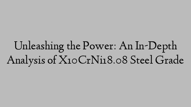 Unleashing the Power: An In-Depth Analysis of X10CrNi18.08 Steel Grade