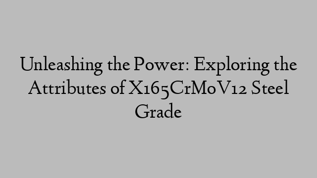 Unleashing the Power: Exploring the Attributes of X165CrMoV12 Steel Grade