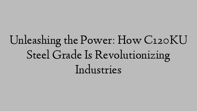 Unleashing the Power: How C120KU Steel Grade Is Revolutionizing Industries