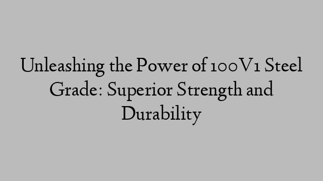 Unleashing the Power of 100V1 Steel Grade: Superior Strength and Durability