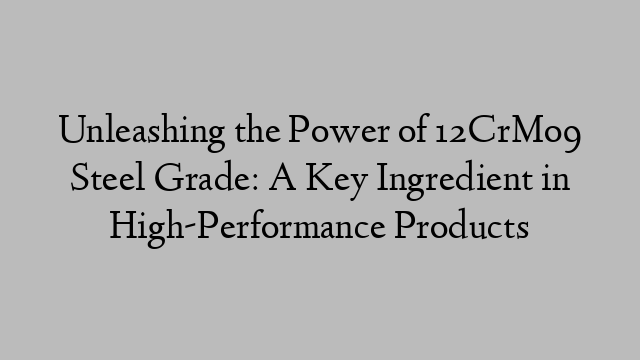 Unleashing the Power of 12CrMo9 Steel Grade: A Key Ingredient in High-Performance Products