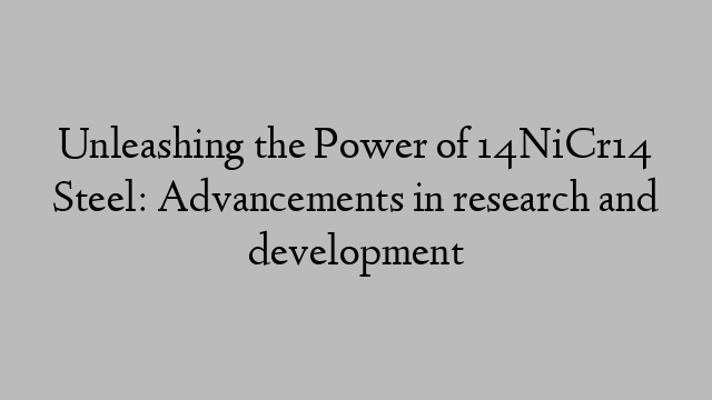 Unleashing the Power of 14NiCr14 Steel: Advancements in research and development