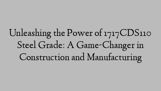 Unleashing the Power of 1717CDS110 Steel Grade: A Game-Changer in Construction and Manufacturing