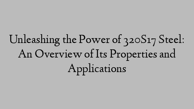 Unleashing the Power of 320S17 Steel: An Overview of Its Properties and Applications