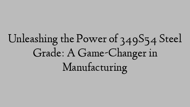 Unleashing the Power of 349S54 Steel Grade: A Game-Changer in Manufacturing