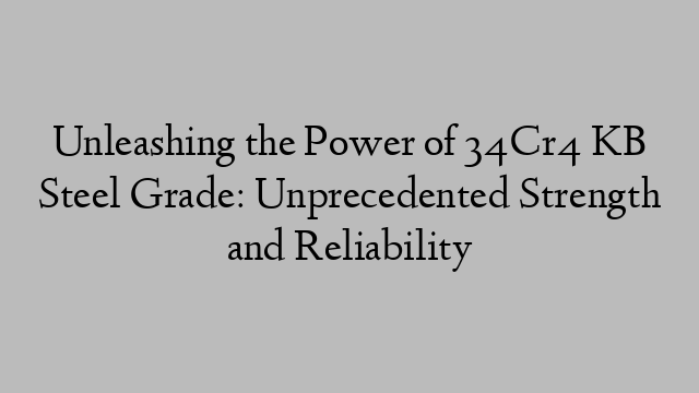 Unleashing the Power of 34Cr4 KB Steel Grade: Unprecedented Strength and Reliability