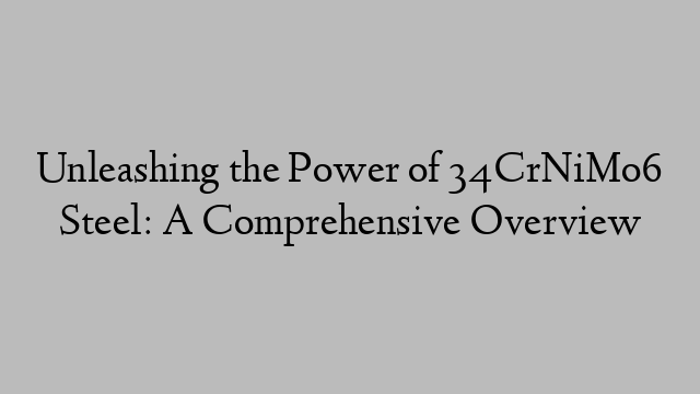 Unleashing the Power of 34CrNiMo6 Steel: A Comprehensive Overview