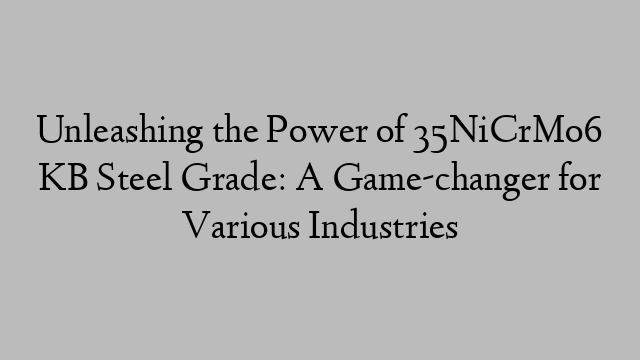 Unleashing the Power of 35NiCrMo6 KB Steel Grade: A Game-changer for Various Industries