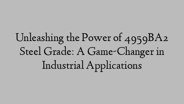 Unleashing the Power of 4959BA2 Steel Grade: A Game-Changer in Industrial Applications