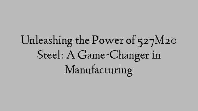 Unleashing the Power of 527M20 Steel: A Game-Changer in Manufacturing