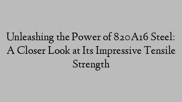 Unleashing the Power of 820A16 Steel: A Closer Look at Its Impressive Tensile Strength