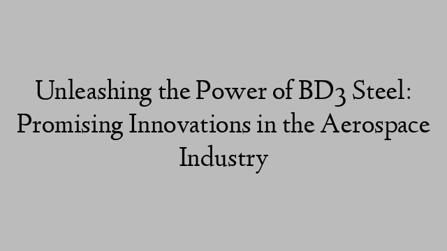 Unleashing the Power of BD3 Steel: Promising Innovations in the Aerospace Industry