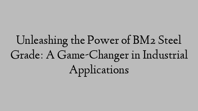 Unleashing the Power of BM2 Steel Grade: A Game-Changer in Industrial Applications