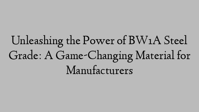 Unleashing the Power of BW1A Steel Grade: A Game-Changing Material for Manufacturers