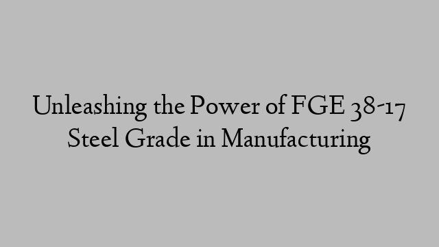 Unleashing the Power of FGE 38-17 Steel Grade in Manufacturing